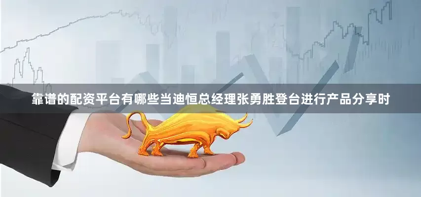 靠谱的配资平台有哪些当迪恒总经理张勇胜登台进行产品分享时