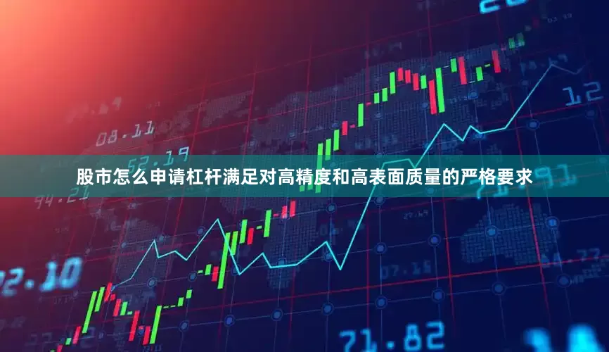 股市怎么申请杠杆满足对高精度和高表面质量的严格要求