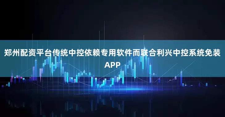 郑州配资平台传统中控依赖专用软件而联合利兴中控系统免装APP