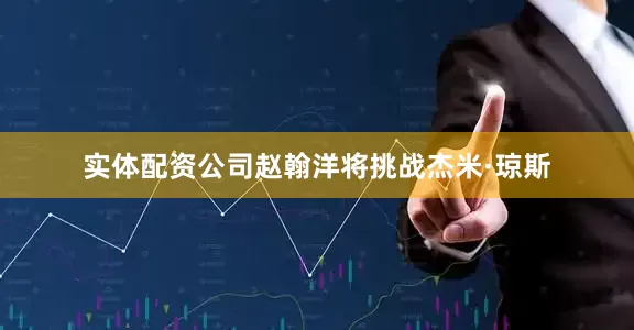 实体配资公司赵翰洋将挑战杰米·琼斯