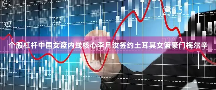个股杠杆中国女篮内线核心李月汝签约土耳其女篮豪门梅尔辛