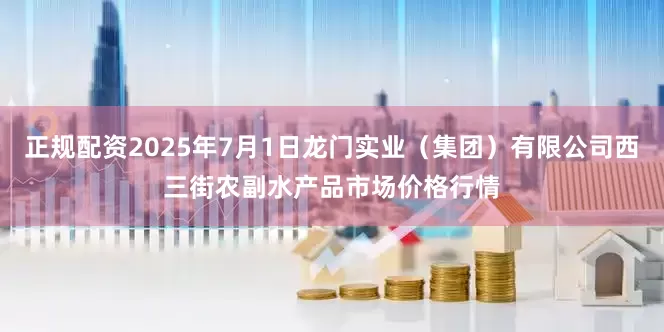 正规配资2025年7月1日龙门实业(集团)有限公司西三街农副水产品市场价格行情