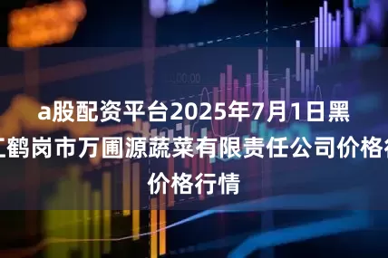 a股配资平台2025年7月1日黑龙江鹤岗市万圃源蔬菜有限责任公司价格行情