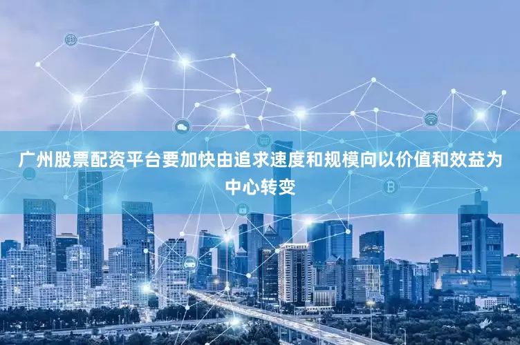 广州股票配资平台要加快由追求速度和规模向以价值和效益为中心转变