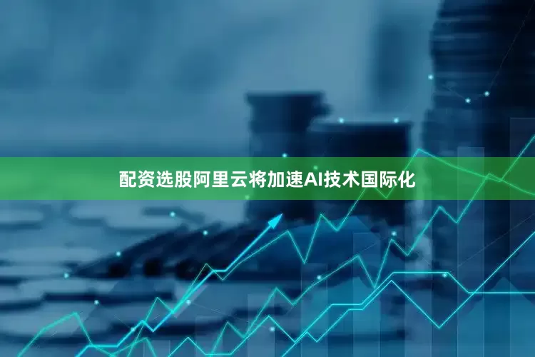 配资选股阿里云将加速AI技术国际化