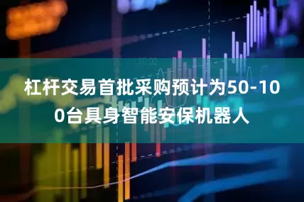 杠杆交易　　首批采购预计为50-100台具身智能安保机器人