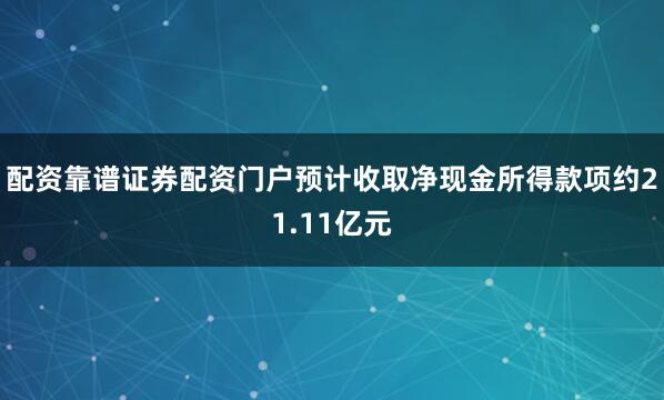 配资靠谱证券配资门户预计收取净现金所得款项约21.11亿元