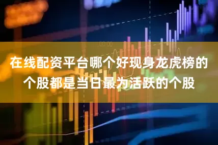 在线配资平台哪个好现身龙虎榜的个股都是当日最为活跃的个股