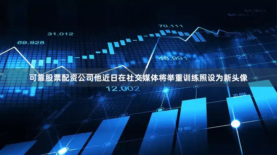 可靠股票配资公司他近日在社交媒体将举重训练照设为新头像
