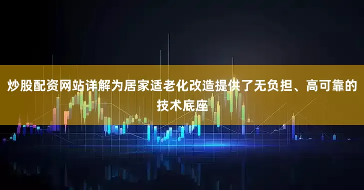 炒股配资网站详解为居家适老化改造提供了无负担、高可靠的技术底座