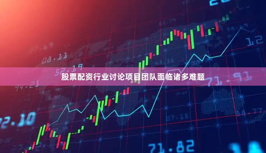 股票配资行业讨论项目团队面临诸多难题