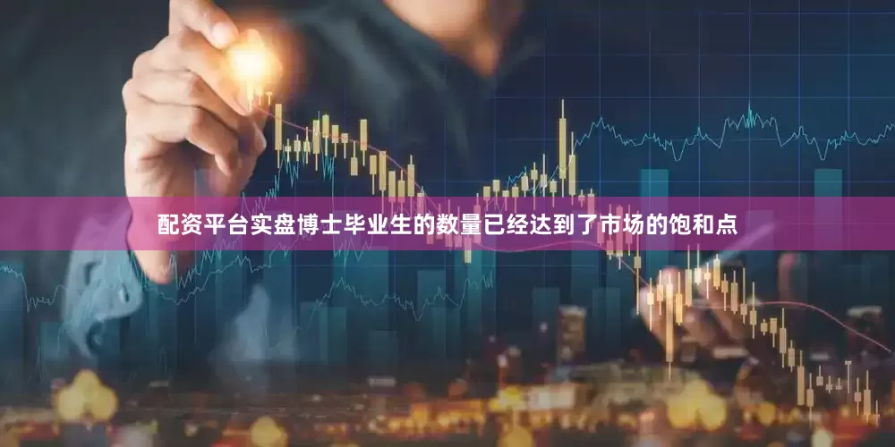 配资平台实盘博士毕业生的数量已经达到了市场的饱和点