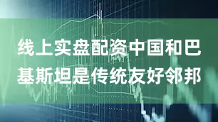 线上实盘配资中国和巴基斯坦是传统友好邻邦