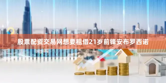股票配资交易网想要租借21岁前锋安布罗西诺