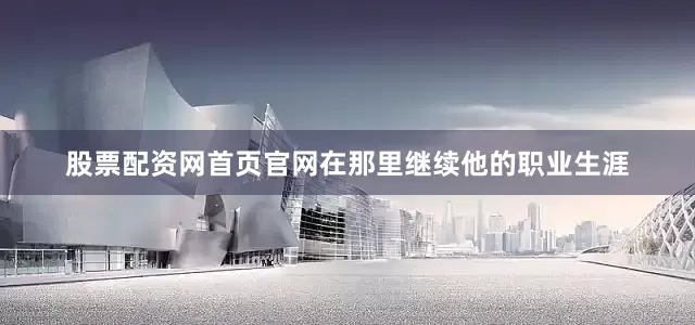 股票配资网首页官网在那里继续他的职业生涯