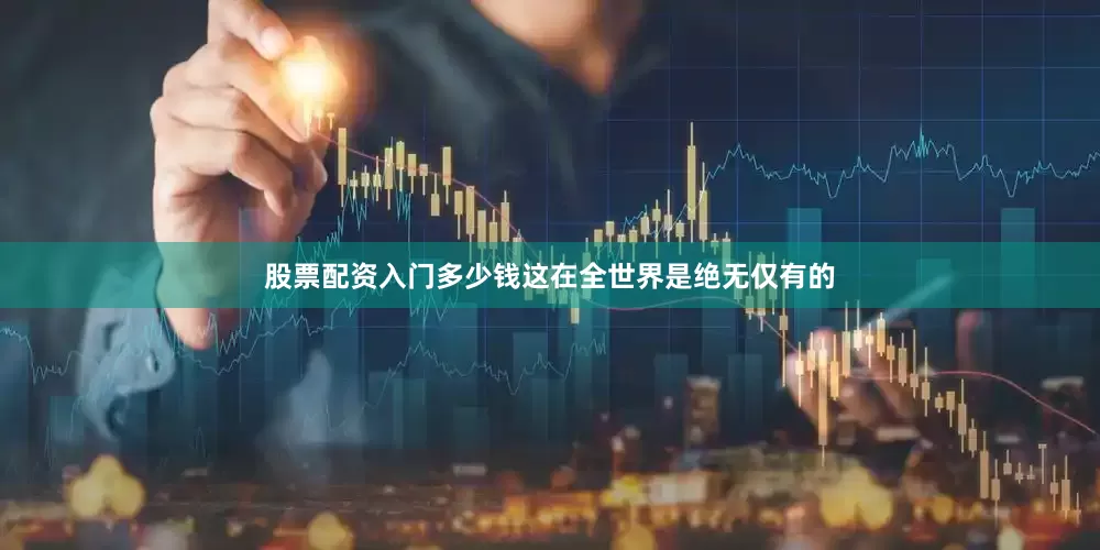 股票配资入门多少钱这在全世界是绝无仅有的