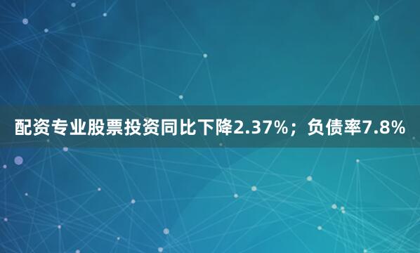 配资专业股票投资同比下降2.37%；负债率7.8%