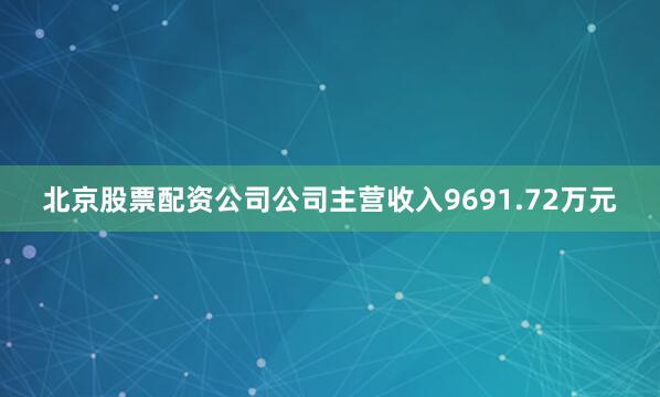 北京股票配资公司公司主营收入9691.72万元