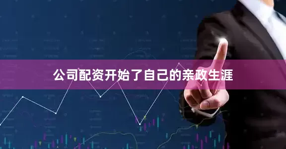 公司配资开始了自己的亲政生涯