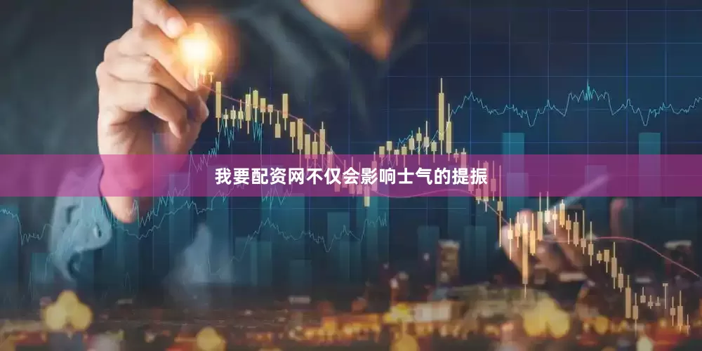 我要配资网不仅会影响士气的提振