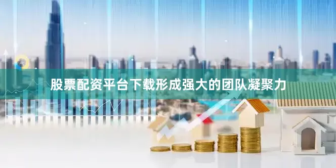 股票配资平台下载形成强大的团队凝聚力