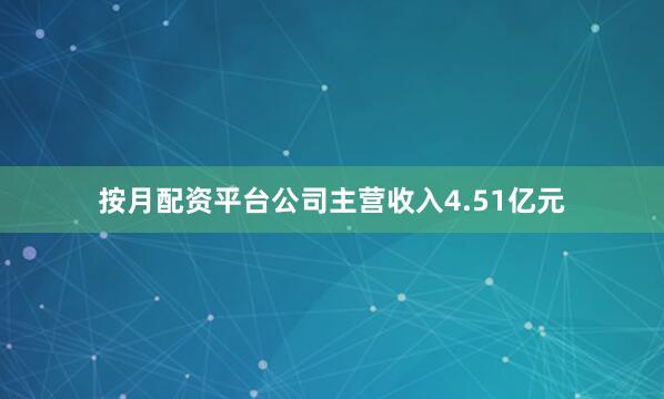 按月配资平台公司主营收入4.51亿元