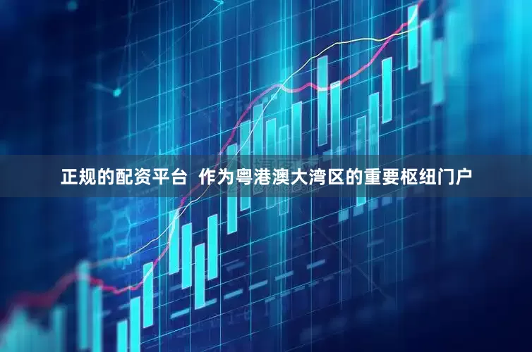 正规的配资平台  作为粤港澳大湾区的重要枢纽门户