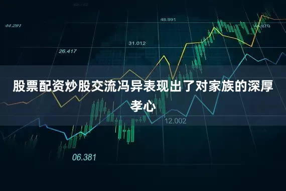 股票配资炒股交流冯异表现出了对家族的深厚孝心