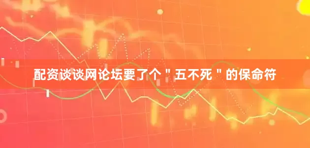 配资谈谈网论坛要了个＂五不死＂的保命符