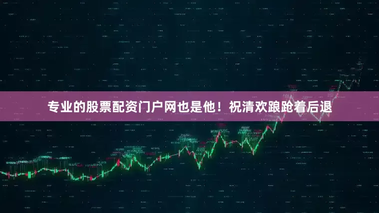 专业的股票配资门户网也是他！祝清欢踉跄着后退