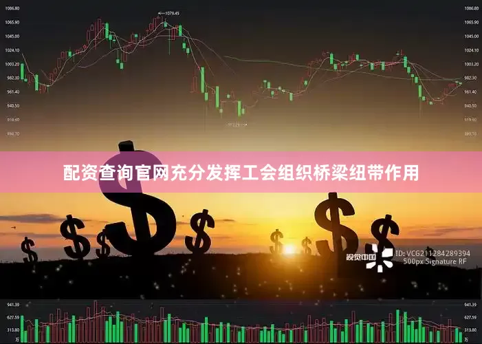 配资查询官网充分发挥工会组织桥梁纽带作用
