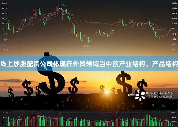 线上炒股配资公司体现在外贸领域当中的产业结构、产品结构