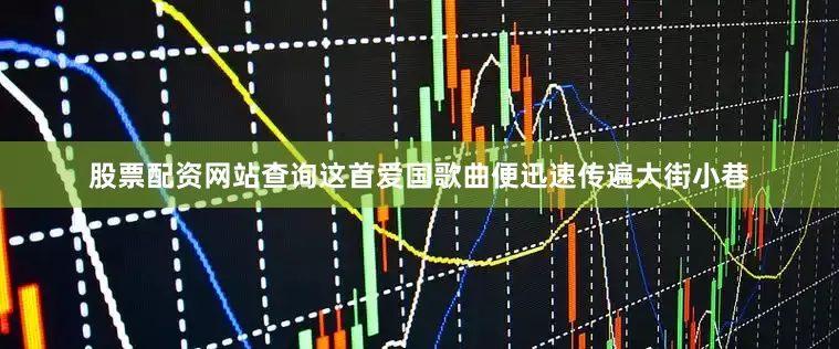 股票配资网站查询这首爱国歌曲便迅速传遍大街小巷