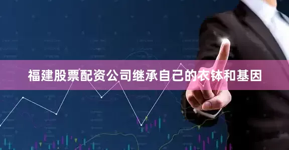福建股票配资公司继承自己的衣钵和基因