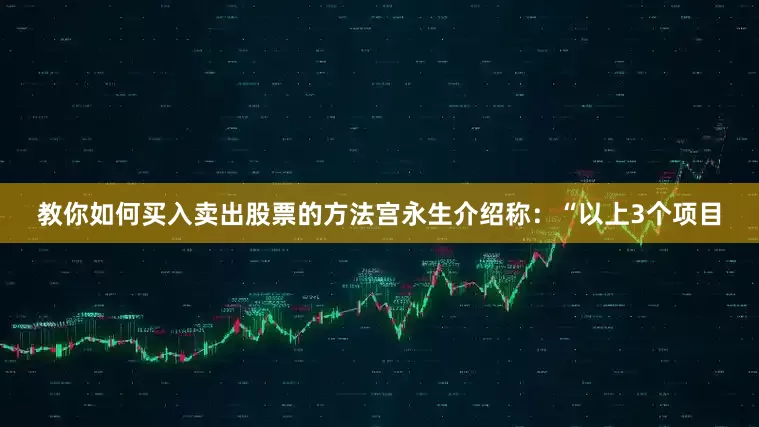 教你如何买入卖出股票的方法宫永生介绍称：“以上3个项目