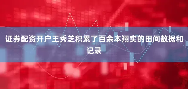 证券配资开户王秀芝积累了百余本翔实的田间数据和记录