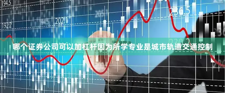 哪个证券公司可以加杠杆因为所学专业是城市轨道交通控制