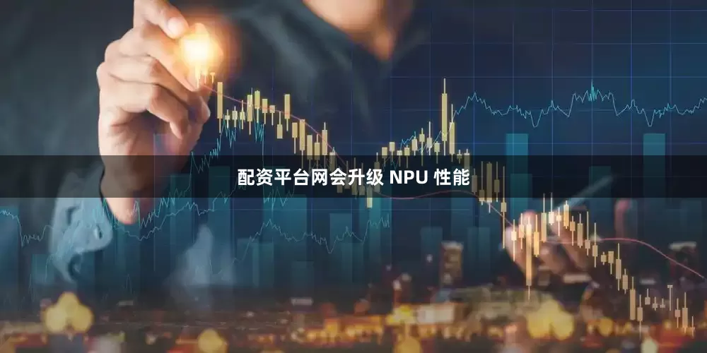 配资平台网会升级 NPU 性能