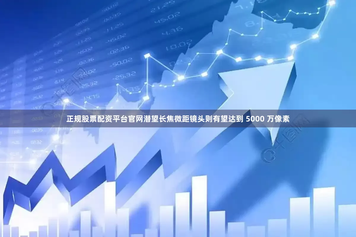 正规股票配资平台官网潜望长焦微距镜头则有望达到 5000 万像素