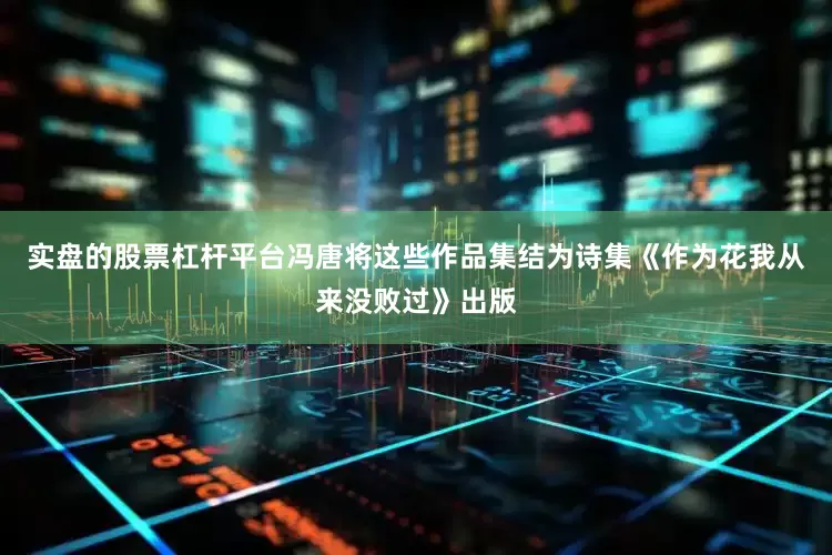实盘的股票杠杆平台冯唐将这些作品集结为诗集《作为花我从来没败过》出版
