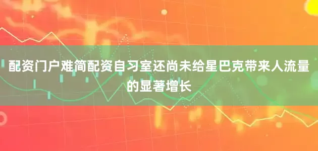 配资门户难简配资自习室还尚未给星巴克带来人流量的显著增长