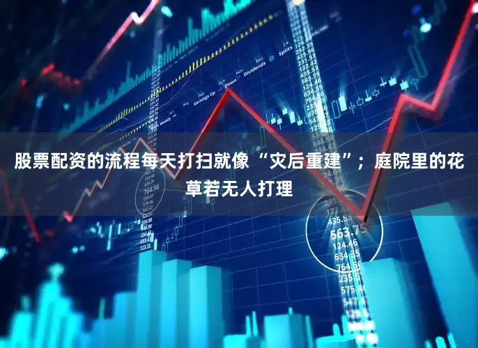 股票配资的流程每天打扫就像 “灾后重建”；庭院里的花草若无人打理