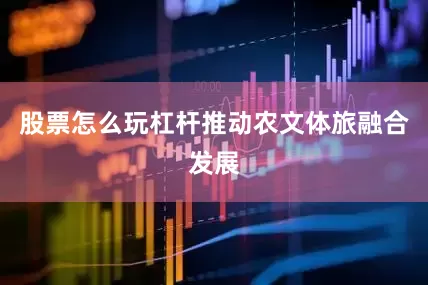 股票怎么玩杠杆推动农文体旅融合发展