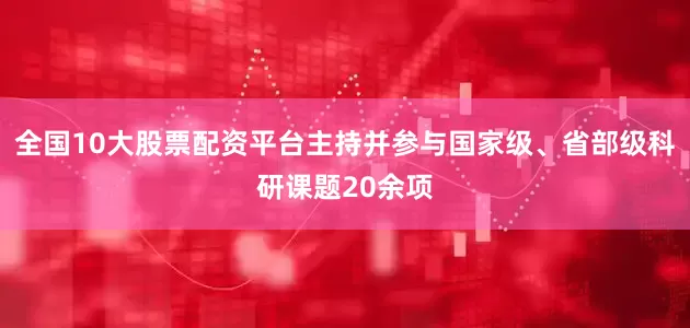 全国10大股票配资平台主持并参与国家级、省部级科研课题20余项