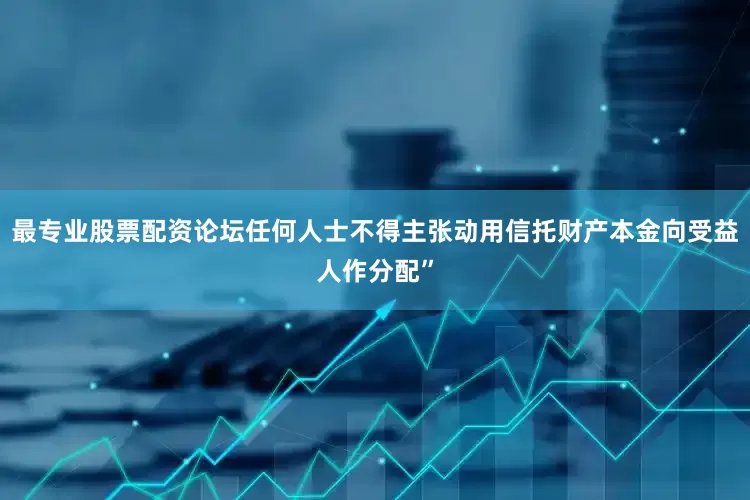 最专业股票配资论坛任何人士不得主张动用信托财产本金向受益人作分配”