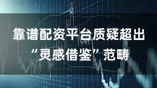 靠谱配资平台质疑超出“灵感借鉴”范畴