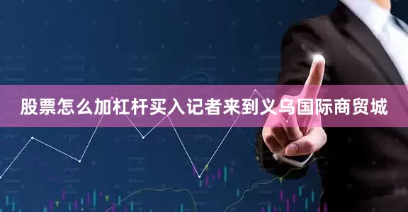 股票怎么加杠杆买入记者来到义乌国际商贸城