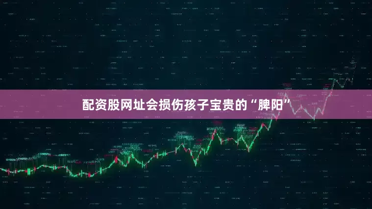 配资股网址会损伤孩子宝贵的“脾阳”