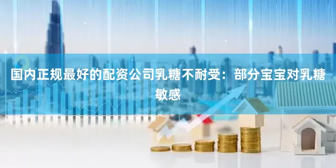 国内正规最好的配资公司乳糖不耐受：部分宝宝对乳糖敏感