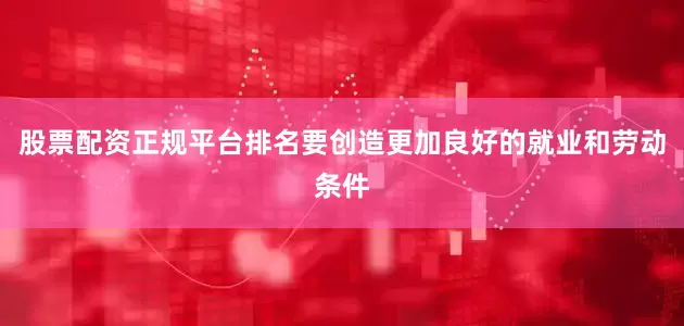 股票配资正规平台排名要创造更加良好的就业和劳动条件